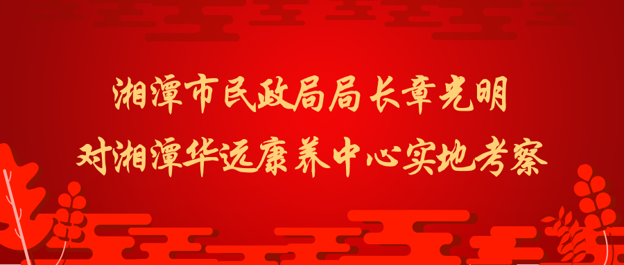 湘潭市民政局局長章光明一行對華遠(yuǎn)康養(yǎng)中心實(shí)地考察